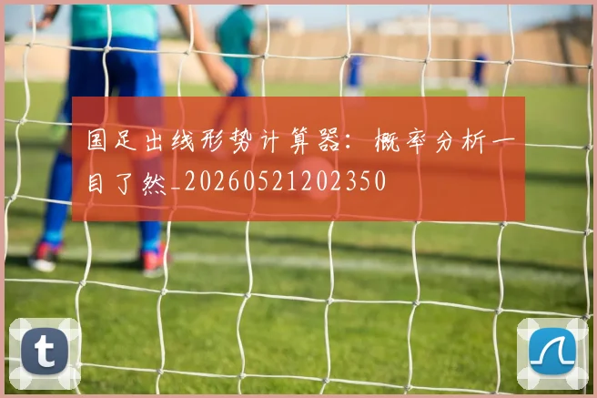 国足出线形势计算器:概率分析一目了然_20260521202350