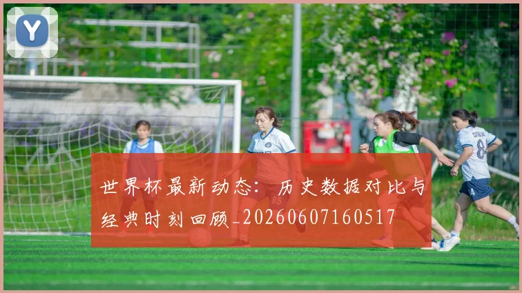 世界杯最新动态:历史数据对比与经典时刻回顾_20260607160517
