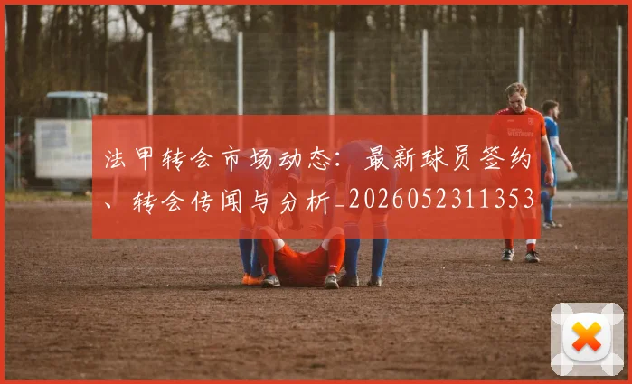 法甲转会市场动态：最新球员签约、转会传闻与分析_20260523113537