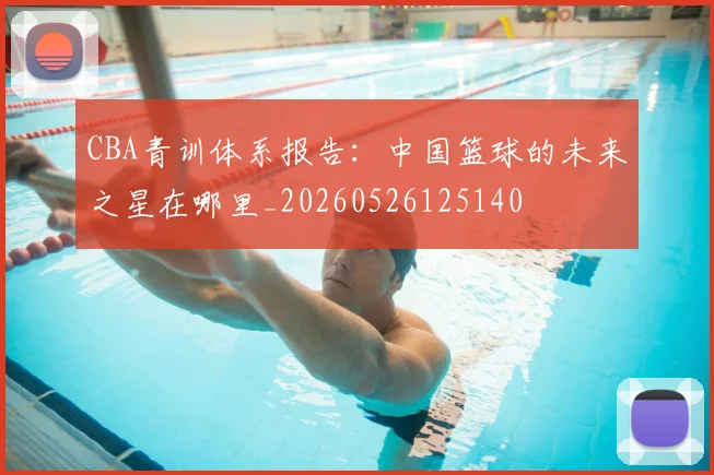 CBA青训体系报告：中国篮球的未来之星在哪里_20260526125140