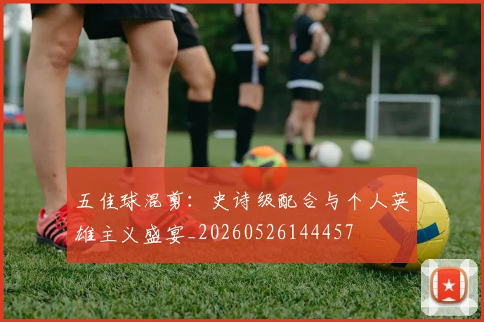 五佳球混剪:史诗级配合与个人英雄主义盛宴_20260526144457