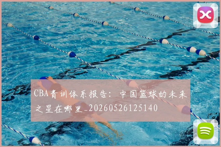 CBA青训体系报告：中国篮球的未来之星在哪里_20260526125140