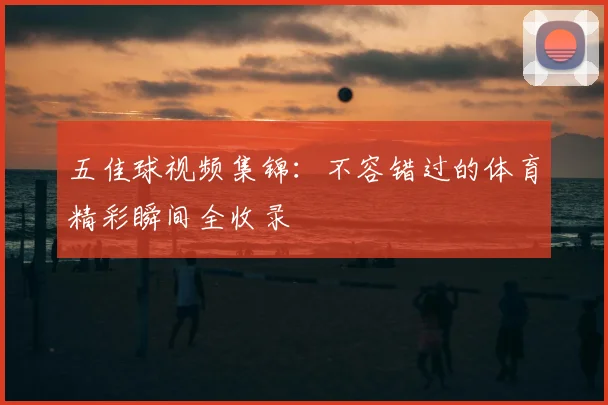 五佳球视频集锦:不容错过的体育精彩瞬间全收录