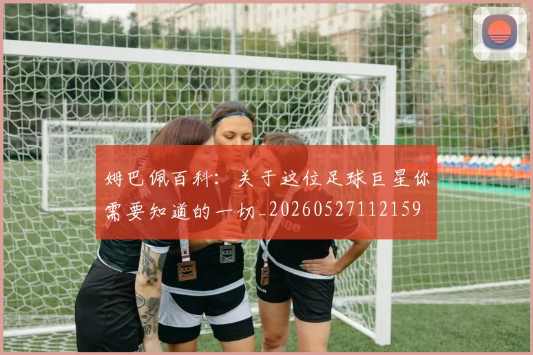 姆巴佩百科：关于这位足球巨星你需要知道的一切_20260527112159