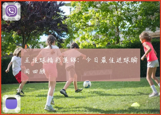 五佳球精彩集锦:今日最佳进球瞬间回顾