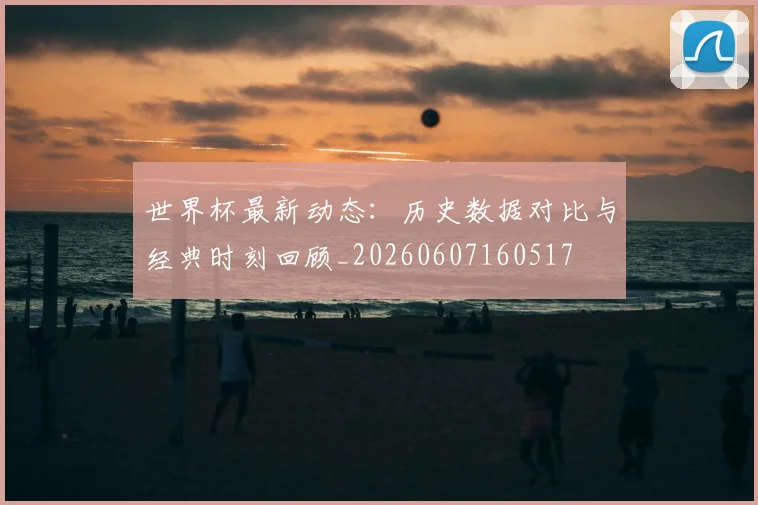 世界杯最新动态：历史数据对比与经典时刻回顾_20260607160517