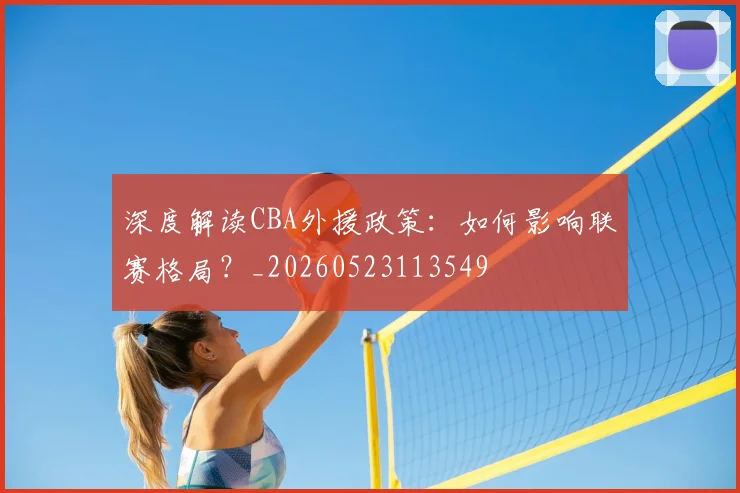 深度解读CBA外援政策：如何影响联赛格局？_20260523113549
