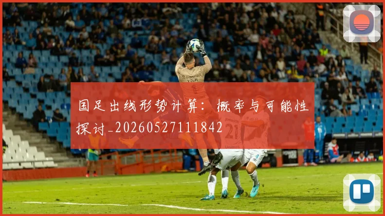 国足出线形势计算：概率与可能性探讨_20260527111842