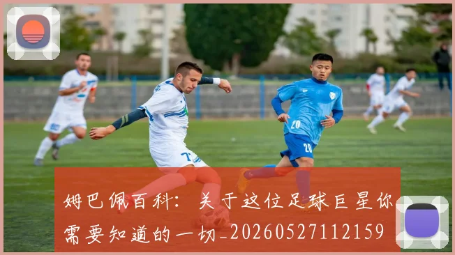 姆巴佩百科：关于这位足球巨星你需要知道的一切_20260527112159