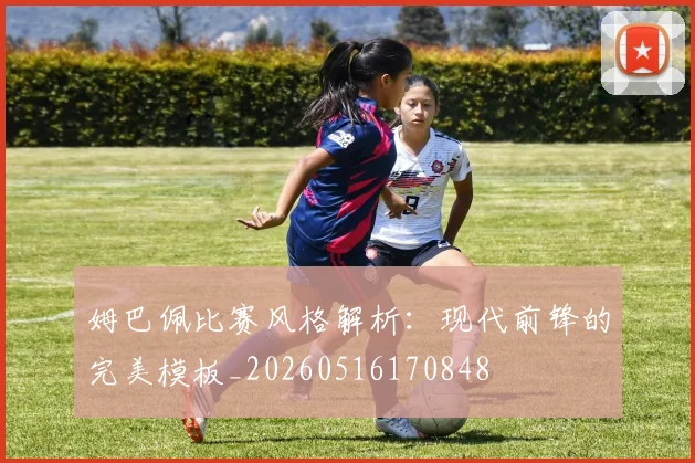 姆巴佩比赛风格解析：现代前锋的完美模板_20260516170848
