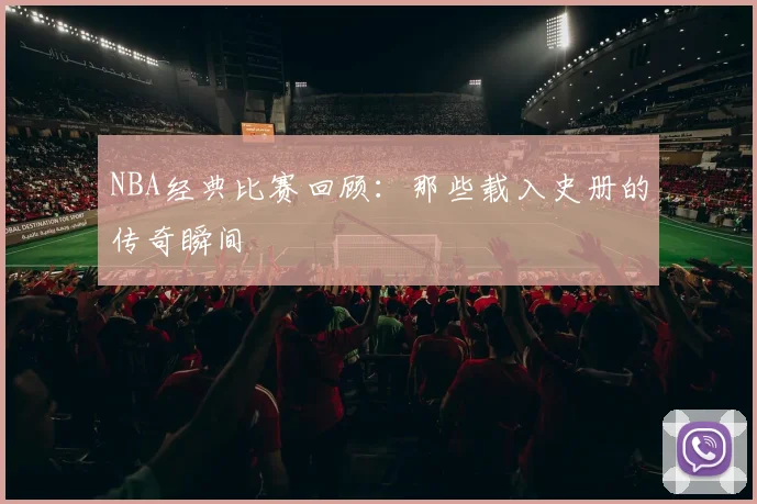 NBA经典比赛回顾：那些载入史册的传奇瞬间